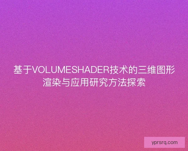基于VOLUMESHADER技术的三维图形渲染与应用研究方法探索 基于VOLUMESHADER技术的三维图形渲染与应用研究方法探索