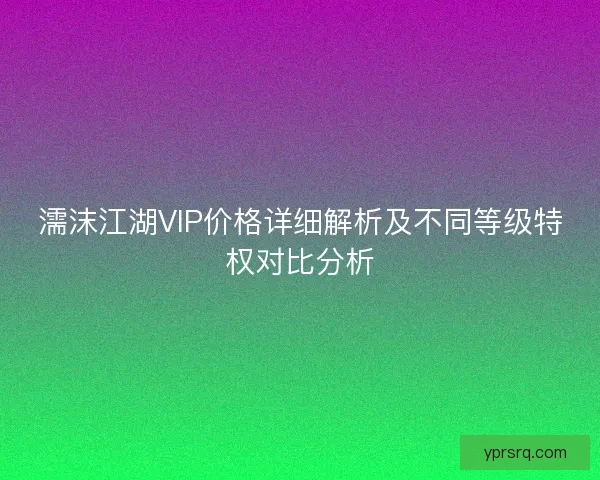 濡沫江湖VIP价格详细解析及不同等级特权对比分析