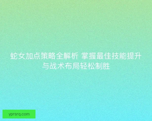 蛇女加点策略全解析 掌握最佳技能提升与战术布局轻松制胜 蛇女加点策略全解析 掌握最佳技能提升与战术布局轻松制胜