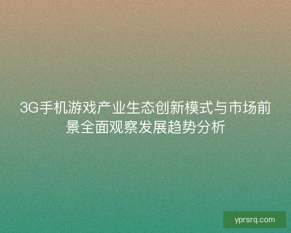 3G手机游戏产业生态创新模式与市场前景全面观察发展趋势分析
