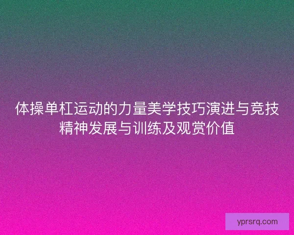 体操单杠运动的力量美学技巧演进与竞技精神发展与训练及观赏价值