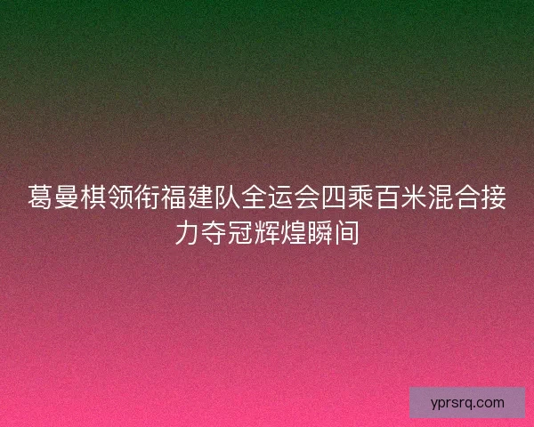葛曼棋领衔福建队全运会四乘百米混合接力夺冠辉煌瞬间 葛曼棋领衔福建队全运会四乘百米混合接力夺冠辉煌瞬间