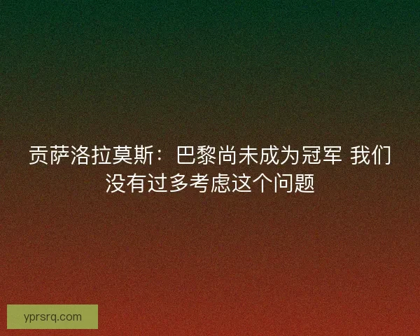 贡萨洛拉莫斯：巴黎尚未成为冠军 我们没有过多考虑这个问题