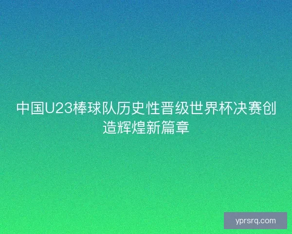 中国U23棒球队历史性晋级世界杯决赛创造辉煌新篇章 中国U23棒球队历史性晋级世界杯决赛创造辉煌新篇章
