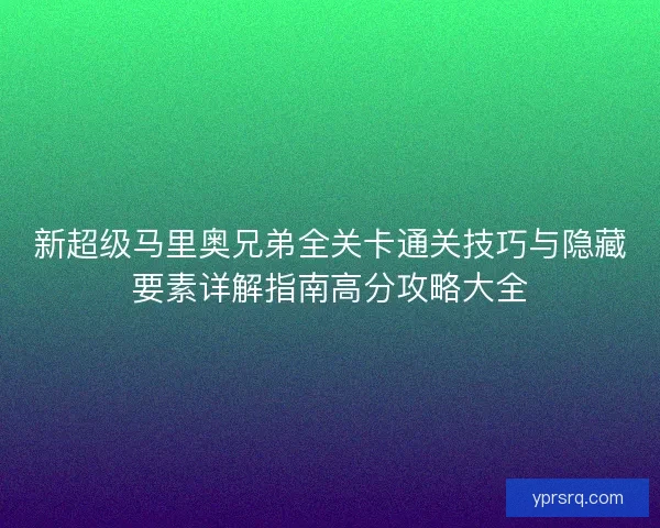 新超级马里奥兄弟全关卡通关技巧与隐藏要素详解指南高分攻略大全