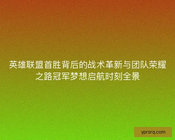 英雄联盟首胜背后的战术革新与团队荣耀之路冠军梦想启航时刻全景
