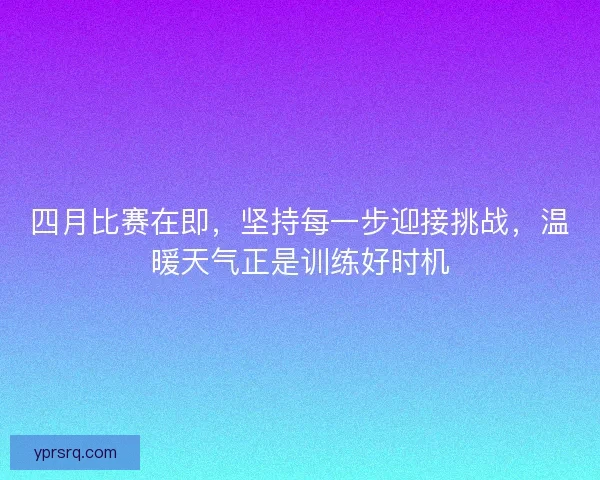 四月比赛在即，坚持每一步迎接挑战，温暖天气正是训练好时机
