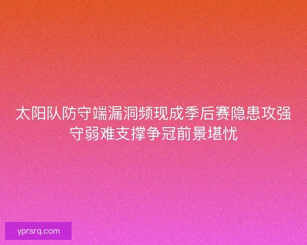 太阳队防守端漏洞频现成季后赛隐患攻强守弱难支撑争冠前景堪忧