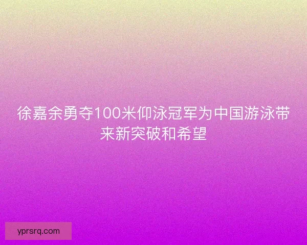 徐嘉余勇夺100米仰泳冠军为中国游泳带来新突破和希望 徐嘉余勇夺100米仰泳冠军为中国游泳带来新突破和希望