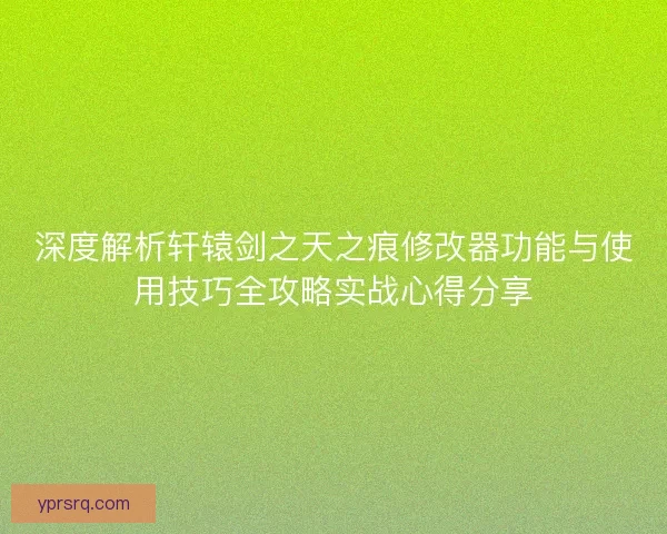 深度解析轩辕剑之天之痕修改器功能与使用技巧全攻略实战心得分享