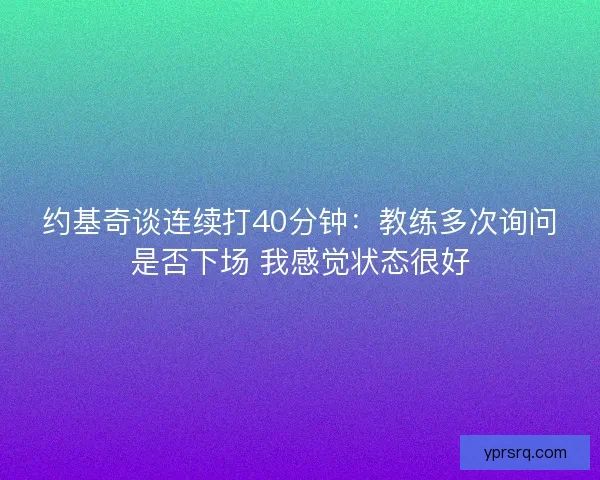 约基奇谈连续打40分钟:教练多次询问是否下场 我感觉状态很好 约基奇谈连续打40分钟:教练多次询问是否下场 我感觉状态很好