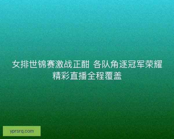 女排世锦赛激战正酣 各队角逐冠军荣耀精彩直播全程覆盖 女排世锦赛激战正酣 各队角逐冠军荣耀精彩直播全程覆盖