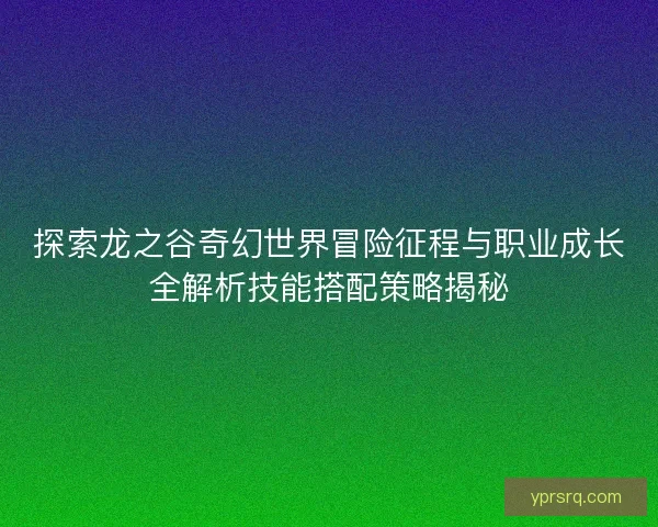 探索龙之谷奇幻世界冒险征程与职业成长全解析技能搭配策略揭秘 探索龙之谷奇幻世界冒险征程与职业成长全解析技能搭配策略揭秘