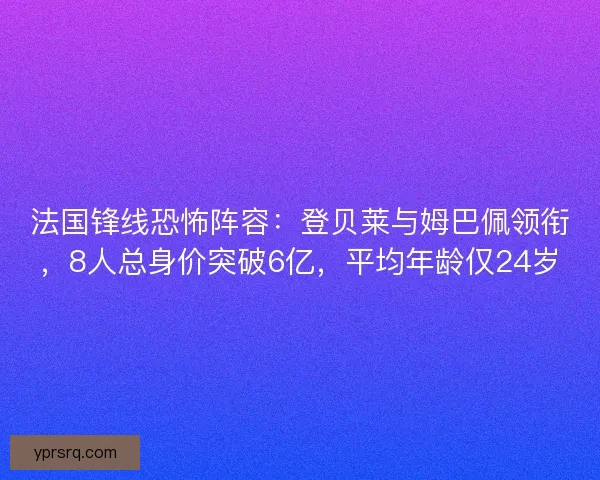 法国锋线恐怖阵容:登贝莱与姆巴佩领衔,8人总身价突破6亿,平均年龄仅24岁 法国锋线恐怖阵容:登贝莱与姆巴佩领衔,8人总身价突破6亿,平均年龄仅24岁