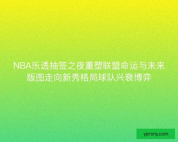 NBA乐透抽签之夜重塑联盟命运与未来版图走向新秀格局球队兴衰博弈 NBA乐透抽签之夜重塑联盟命运与未来版图走向新秀格局球队兴衰博弈