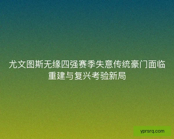 尤文图斯无缘四强赛季失意传统豪门面临重建与复兴考验新局 尤文图斯无缘四强赛季失意传统豪门面临重建与复兴考验新局