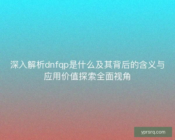 深入解析dnfqp是什么及其背后的含义与应用价值探索全面视角