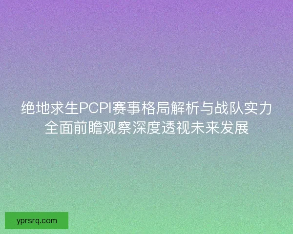 绝地求生PCPI赛事格局解析与战队实力全面前瞻观察深度透视未来发展 绝地求生PCPI赛事格局解析与战队实力全面前瞻观察深度透视未来发展