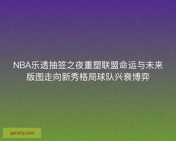 NBA乐透抽签之夜重塑联盟命运与未来版图走向新秀格局球队兴衰博弈 NBA乐透抽签之夜重塑联盟命运与未来版图走向新秀格局球队兴衰博弈