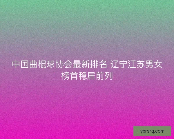 中国曲棍球协会最新排名 辽宁江苏男女榜首稳居前列