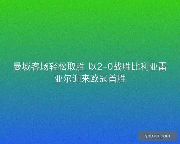 曼城客场轻松取胜 以2-0战胜比利亚雷亚尔迎来欧冠首胜