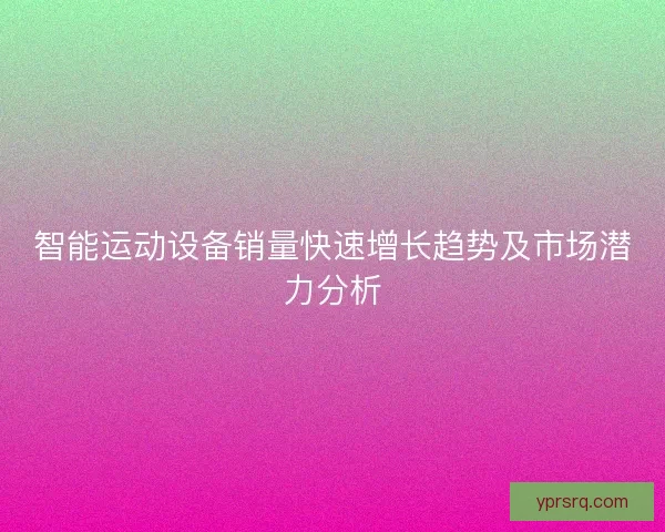 智能运动设备销量快速增长趋势及市场潜力分析 智能运动设备销量快速增长趋势及市场潜力分析