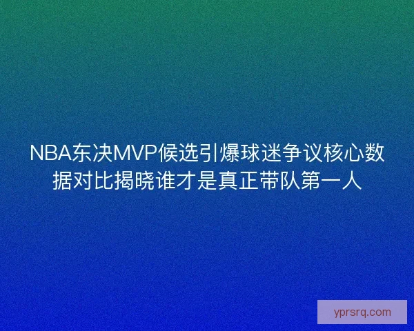 NBA东决MVP候选引爆球迷争议核心数据对比揭晓谁才是真正带队第一人 NBA东决MVP候选引爆球迷争议核心数据对比揭晓谁才是真正带队第一人