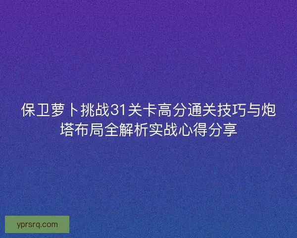 保卫萝卜挑战31关卡高分通关技巧与炮塔布局全解析实战心得分享