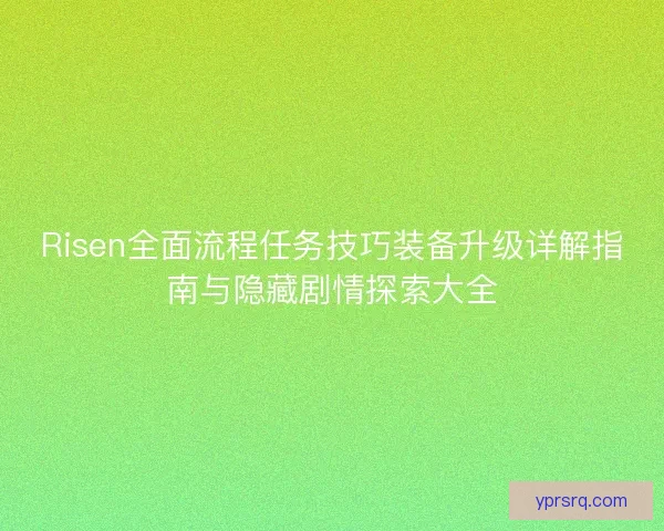 Risen全面流程任务技巧装备升级详解指南与隐藏剧情探索大全 Risen全面流程任务技巧装备升级详解指南与隐藏剧情探索大全