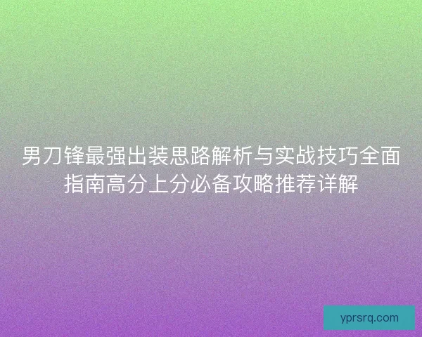 男刀锋最强出装思路解析与实战技巧全面指南高分上分必备攻略推荐详解 男刀锋最强出装思路解析与实战技巧全面指南高分上分必备攻略推荐详解