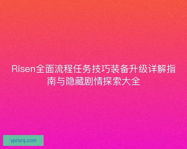 Risen全面流程任务技巧装备升级详解指南与隐藏剧情探索大全