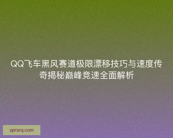 QQ飞车黑风赛道极限漂移技巧与速度传奇揭秘巅峰竞速全面解析 QQ飞车黑风赛道极限漂移技巧与速度传奇揭秘巅峰竞速全面解析