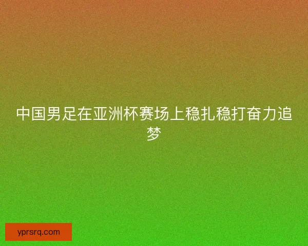 中国男足在亚洲杯赛场上稳扎稳打奋力追梦