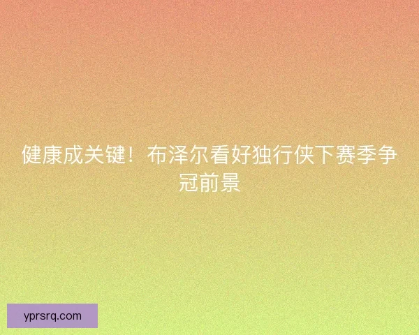 健康成关键!布泽尔看好独行侠下赛季争冠前景 健康成关键!布泽尔看好独行侠下赛季争冠前景